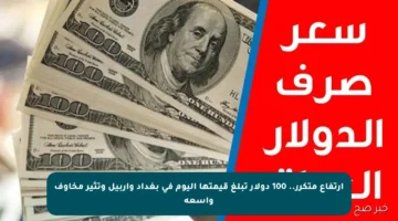 ارتفاع متكرر.. 100 دولار تبلغ قيمتها اليوم في بغداد وأربيل وتثير مخاوف واسعة